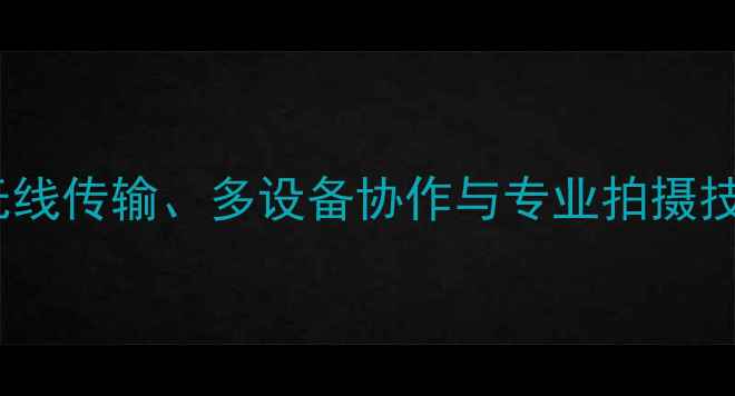 图片 手机连接相机全攻略：无线传输、多设备协作与专业拍摄技巧（附详细步骤图解）2