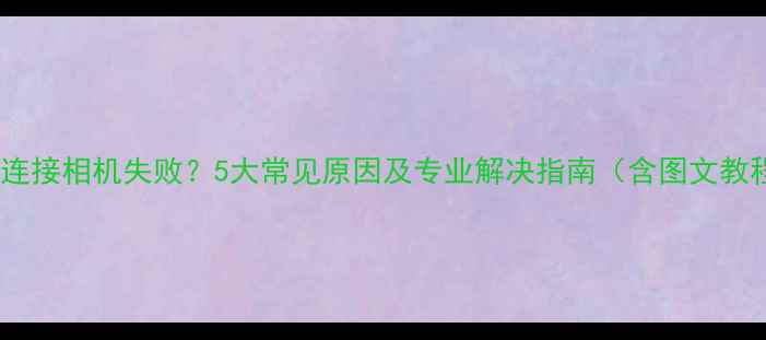 图片 手机连接相机失败？5大常见原因及专业解决指南（含图文教程）1