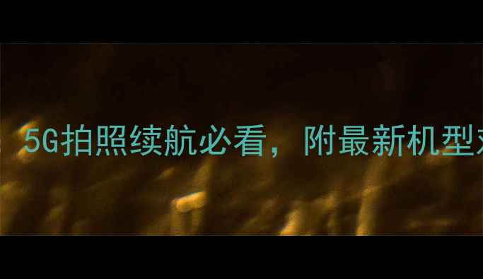 图片 手机选购全攻略：5G拍照续航必看，附最新机型对比与避坑指南1