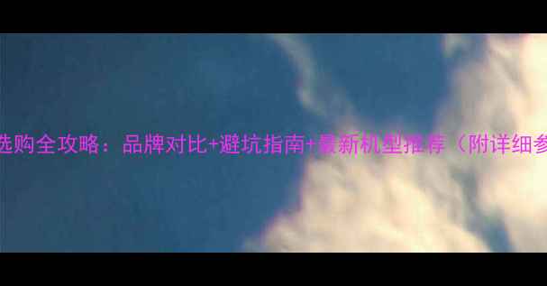 图片 手机选购全攻略：品牌对比+避坑指南+最新机型推荐（附详细参数）