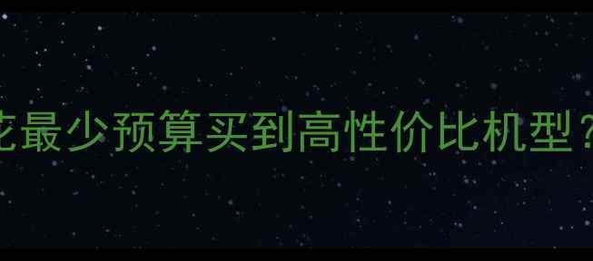 图片 手机选购全攻略：如何花最少预算买到高性价比机型？附避坑指南与选购清单