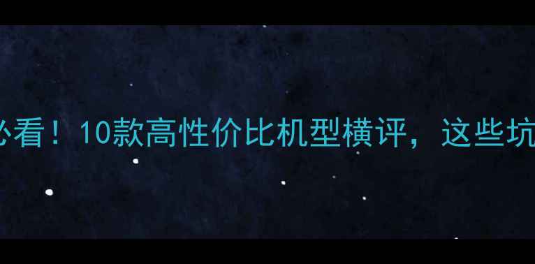 图片 手机选购必看！10款高性价比机型横评，这些坑千万别踩1