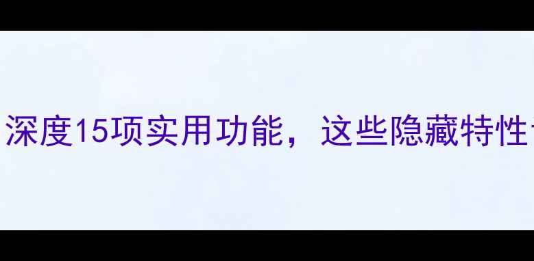 图片 手机选购必看：深度15项实用功能，这些隐藏特性让你效率翻倍！