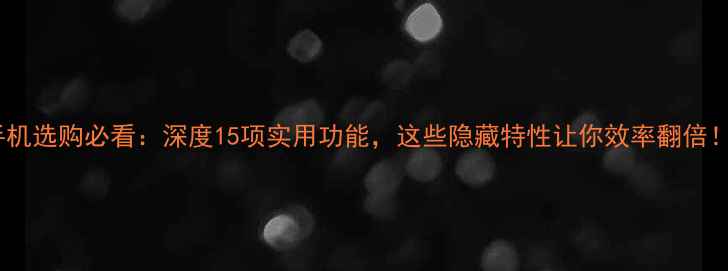 图片 手机选购必看：深度15项实用功能，这些隐藏特性让你效率翻倍！1