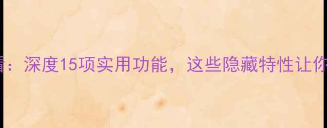 图片 手机选购必看：深度15项实用功能，这些隐藏特性让你效率翻倍！2