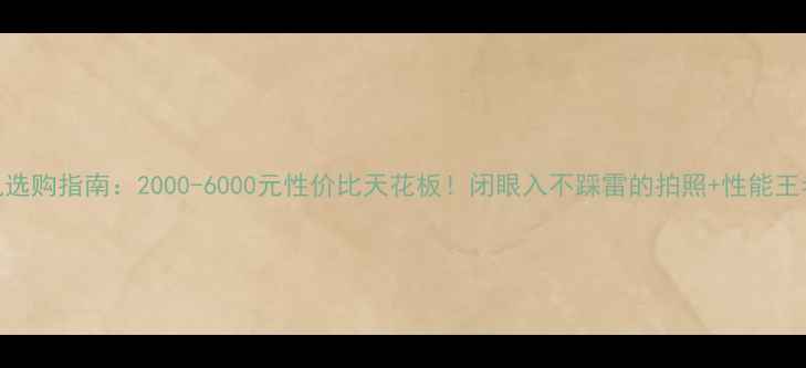 图片 手机选购指南：2000-6000元性价比天花板！闭眼入不踩雷的拍照+性能王者💥
