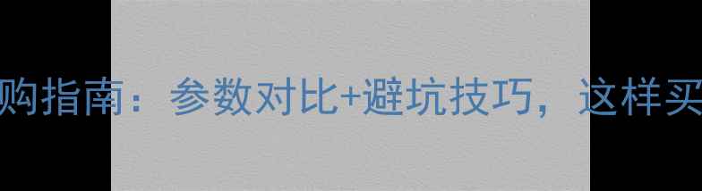 图片 手机选购指南：参数对比+避坑技巧，这样买不踩雷