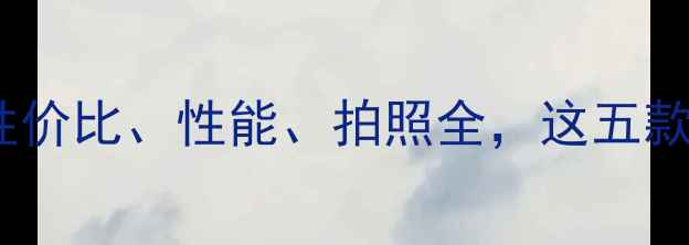 图片 手机选购指南：性价比、性能、拍照全，这五款机型值得关注！2