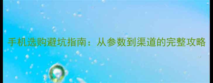 图片 手机选购避坑指南：从参数到渠道的完整攻略