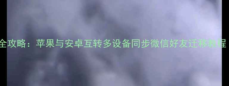 图片 手机通讯录全攻略：苹果与安卓互转多设备同步微信好友迁移教程（最新版）2