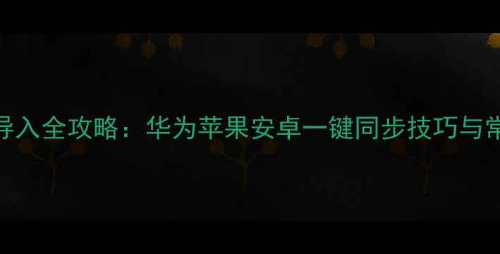 图片 手机通讯录导入全攻略：华为苹果安卓一键同步技巧与常见问题解决