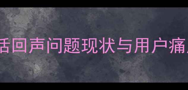 图片 手机通话回声问题现状与用户痛点分析1