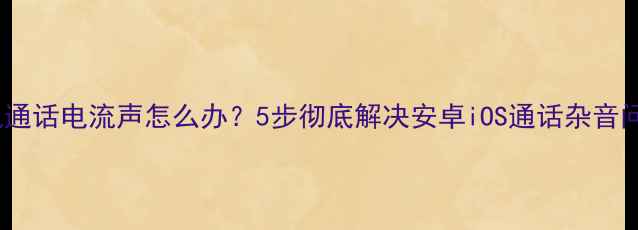 图片 手机通话电流声怎么办？5步彻底解决安卓iOS通话杂音问题2