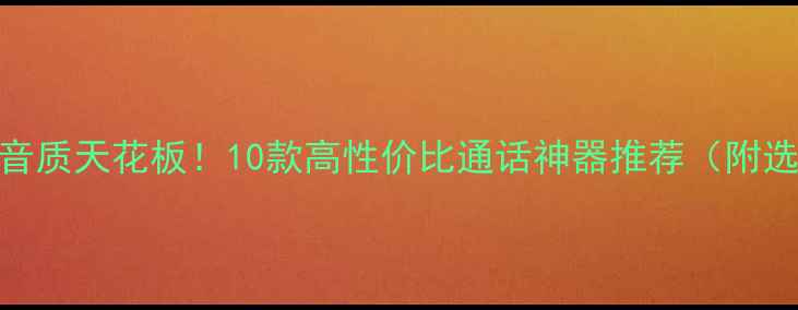 图片 手机通话音质天花板！10款高性价比通话神器推荐（附选购攻略）
