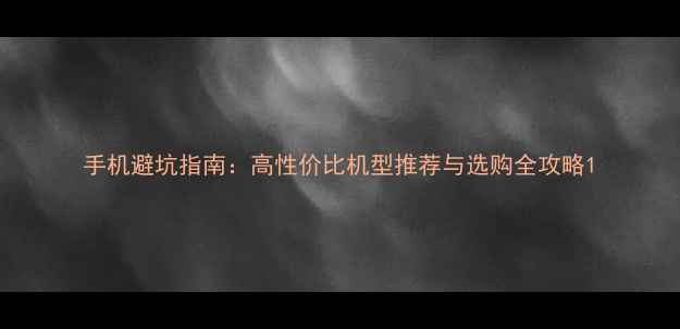 图片 手机避坑指南：高性价比机型推荐与选购全攻略1