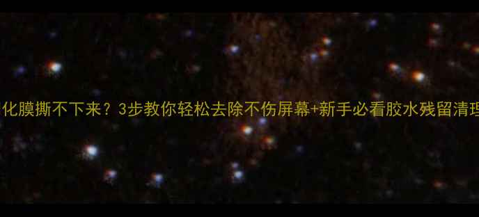 图片 手机钢化膜撕不下来？3步教你轻松去除不伤屏幕+新手必看胶水残留清理教程1