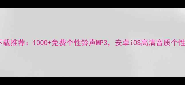 图片 手机铃声下载推荐：1000+免费个性铃声MP3，安卓iOS高清音质个性定制指南1