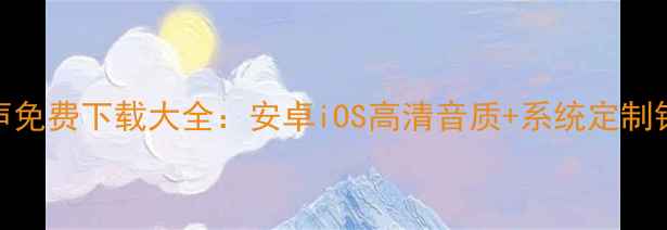 图片 手机铃声免费下载大全：安卓iOS高清音质+系统定制铃声推荐