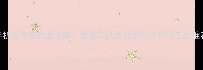 图片 手机铃声剪辑全攻略：最实用的音效制作技巧与工具推荐