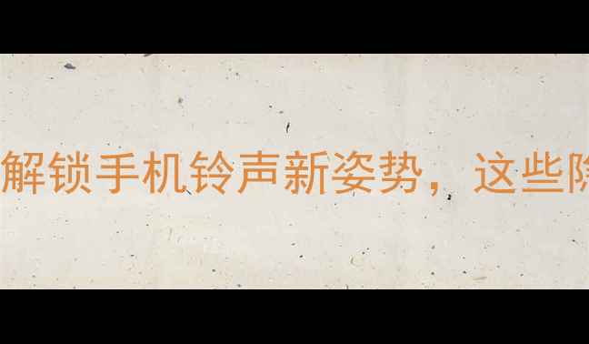 图片 手机铃声定制推荐：解锁手机铃声新姿势，这些隐藏功能你知道吗？1