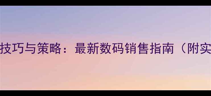 图片 手机销售技巧与策略：最新数码销售指南（附实战案例）