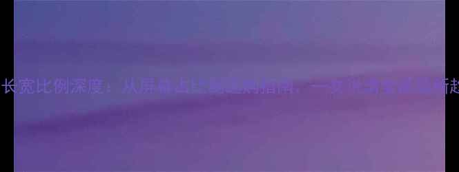 图片 手机长宽比例深度：从屏幕占比到选购指南，一文说清全面屏新趋势2