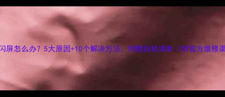 图片 手机闪屏怎么办？5大原因+10个解决方法，附赠自检清单（附官方维修渠道）