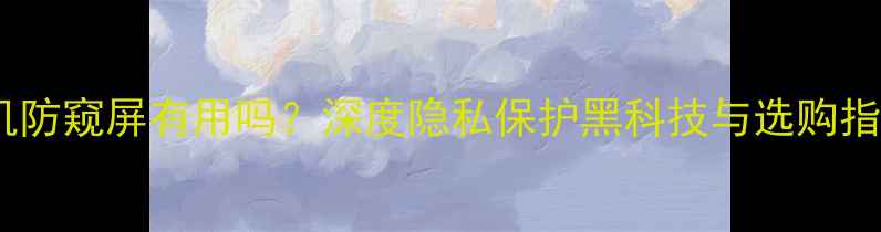 图片 手机防窥屏有用吗？深度隐私保护黑科技与选购指南1