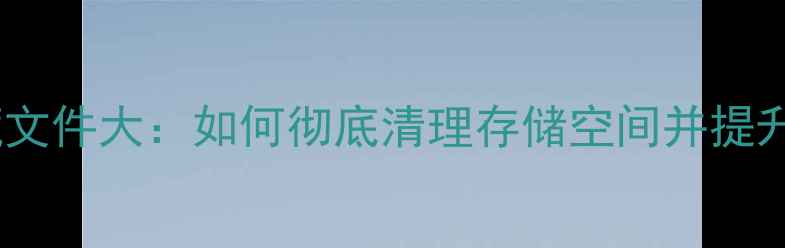 图片 手机隐藏文件大：如何彻底清理存储空间并提升性能？2