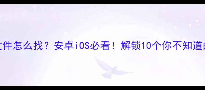 图片 手机隐藏文件怎么找？安卓iOS必看！解锁10个你不知道的实用功能