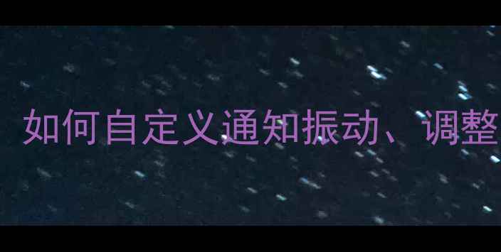 图片 手机震动设置全攻略：如何自定义通知振动、调整强度及解决常见问题1