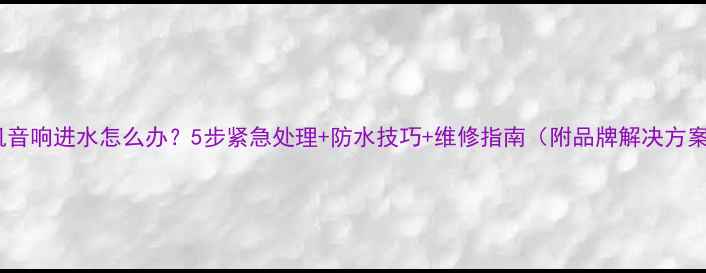 图片 手机音响进水怎么办？5步紧急处理+防水技巧+维修指南（附品牌解决方案）1