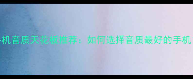图片 手机音质天花板推荐：如何选择音质最好的手机？