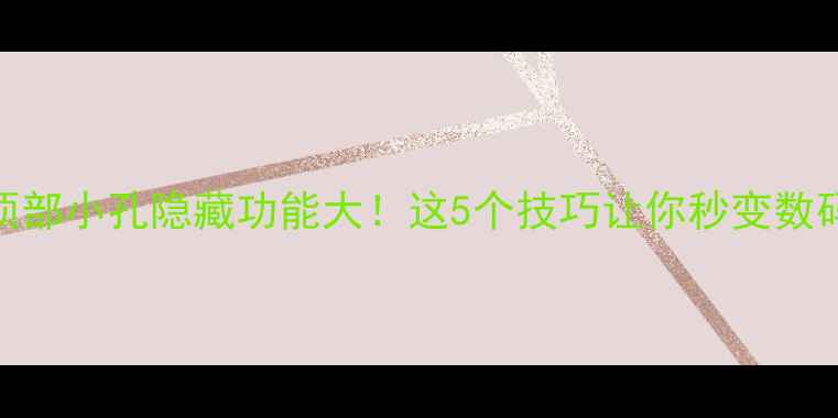 图片 手机顶部小孔隐藏功能大！这5个技巧让你秒变数码达人