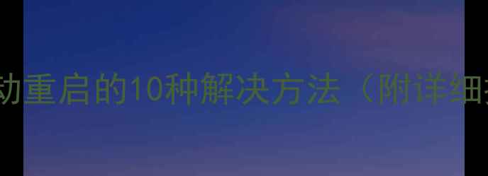 图片 手机频繁自动重启的10种解决方法（附详细排查步骤）1