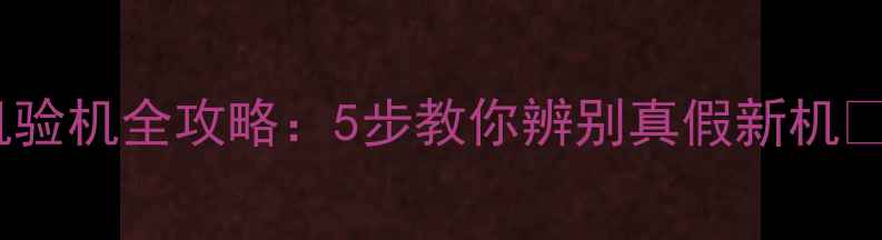 图片 手机验机全攻略：5步教你辨别真假新机📱✅2