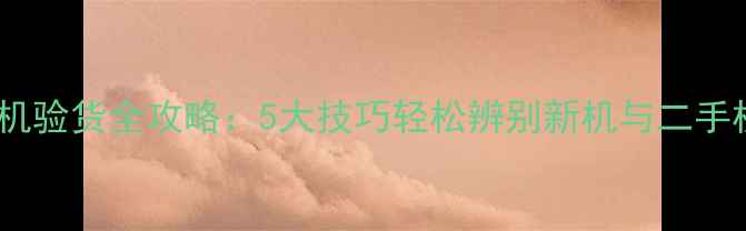 图片 手机验货全攻略：5大技巧轻松辨别新机与二手机1