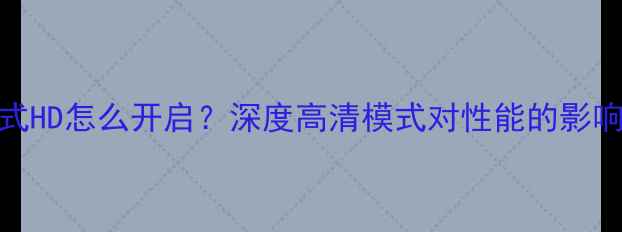 图片 手机高清模式HD怎么开启？深度高清模式对性能的影响及使用技巧