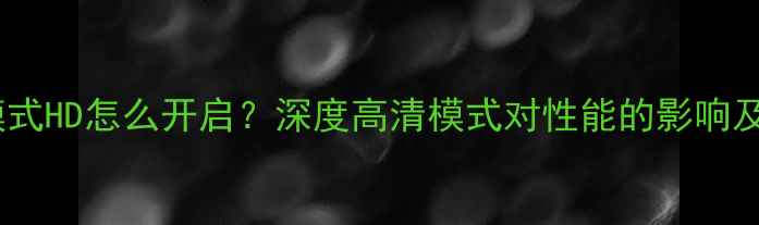 图片 手机高清模式HD怎么开启？深度高清模式对性能的影响及使用技巧2