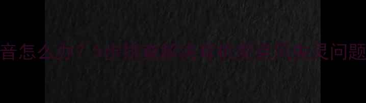 图片 手机麦克风没声音怎么办？5步排查解决耳机麦克风失灵问题（附图文教程）