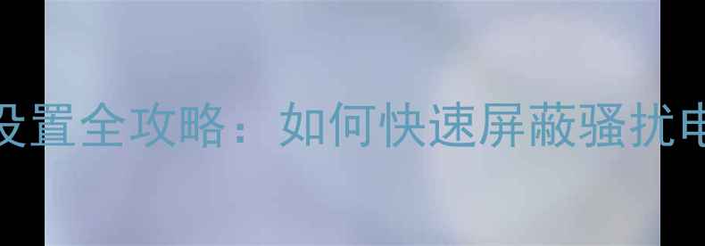 图片 手机黑名单设置全攻略：如何快速屏蔽骚扰电话和短信？