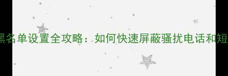 图片 手机黑名单设置全攻略：如何快速屏蔽骚扰电话和短信？1