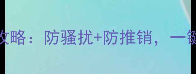 图片 手机黑名单设置全攻略：防骚扰+防推销，一键屏蔽100+电话短信
