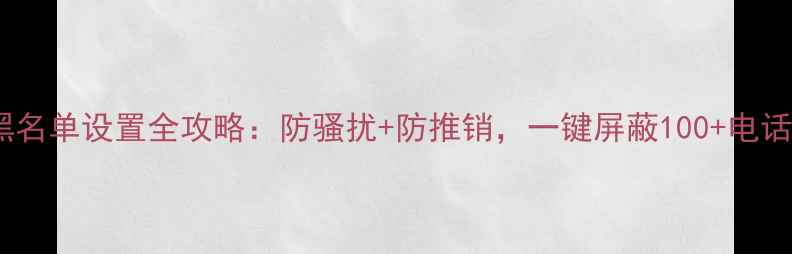 图片 手机黑名单设置全攻略：防骚扰+防推销，一键屏蔽100+电话短信1