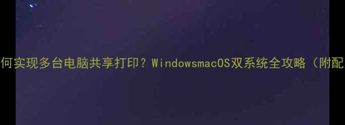 图片 打印机如何实现多台电脑共享打印？WindowsmacOS双系统全攻略（附配置步骤）