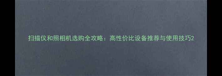 图片 扫描仪和照相机选购全攻略：高性价比设备推荐与使用技巧2