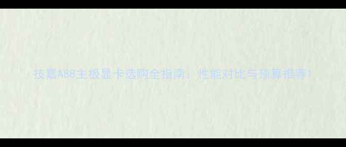 图片 技嘉A88主板显卡选购全指南：性能对比与预算推荐1