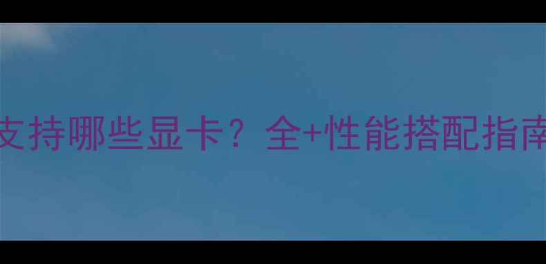 图片 技嘉B85主板支持哪些显卡？全+性能搭配指南（最新版）1
