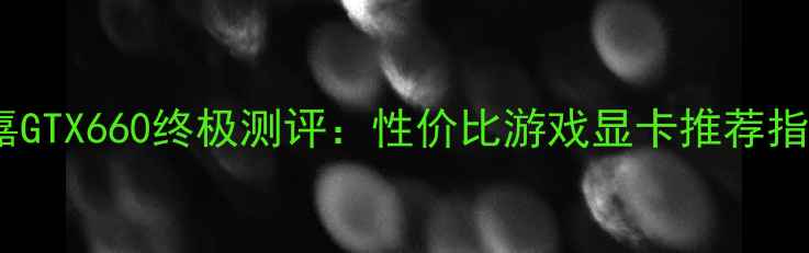 图片 技嘉GTX660终极测评：性价比游戏显卡推荐指南1