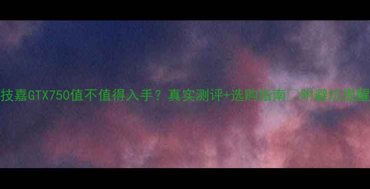 图片 技嘉GTX750值不值得入手？真实测评+选购指南🔥附避坑提醒